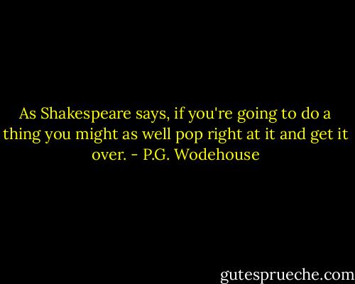 As Shakespeare says, if you're going to do a thing you might as well pop right at it and get it over. - P.G. Wodehouse