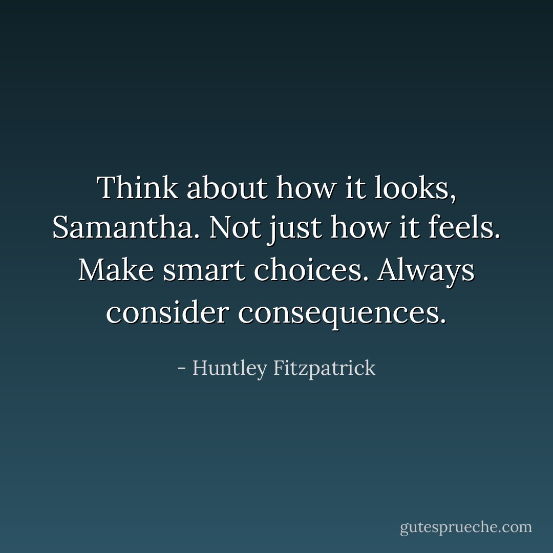 Think about how it looks, Samantha. Not just how it feels. Make smart choices. Always consider consequences. - Huntley Fitzpatrick