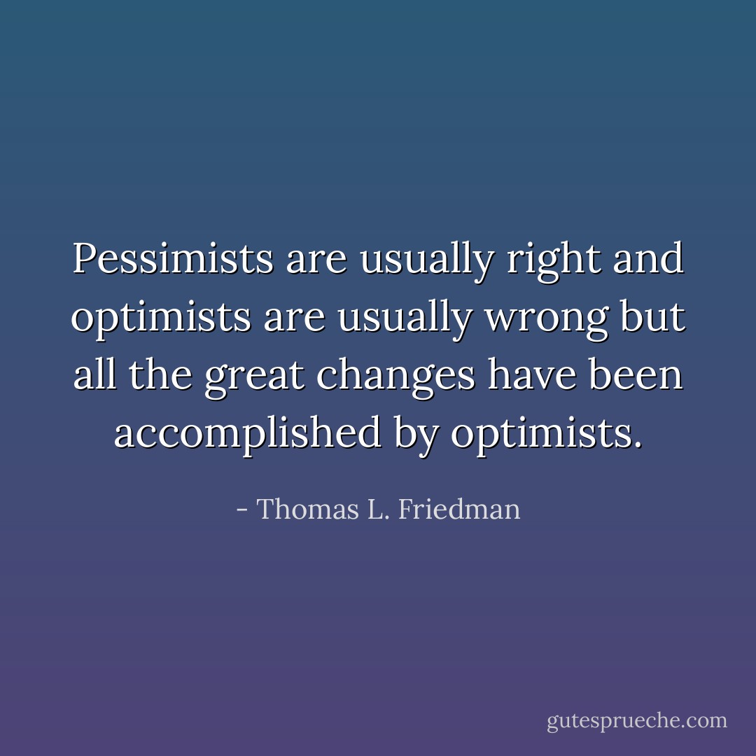 Pessimists are usually right and optimists are usually wrong but all the great changes have been accomplished by optimists. - Thomas L. Friedman