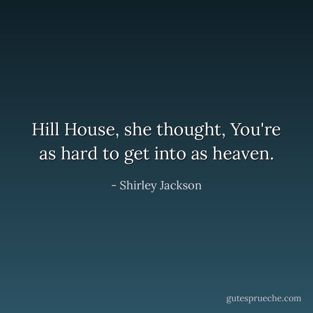 Hill House, she thought, You're as hard to get into as heaven. - Shirley Jackson