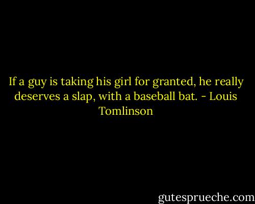 If a guy is taking his girl for granted, he really deserves a slap, with a baseball bat. - Louis Tomlinson