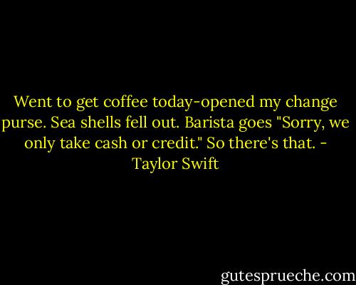 Went to get coffee today-opened my change purse. Sea shells fell out. Barista goes "Sorry, we only take cash or credit." So there's that. - Taylor Swift