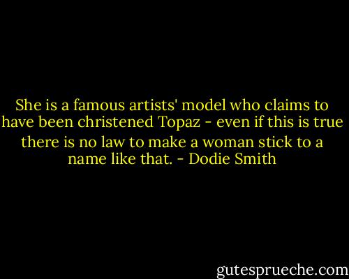 She is a famous artists' model who claims to have been christened Topaz - even if this is true there is no law to make a woman stick to a name like that. - Dodie Smith
