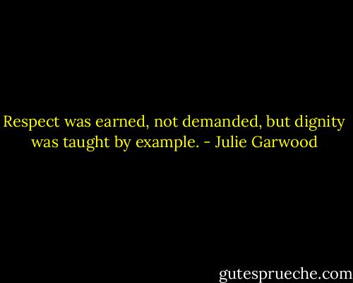 Respect was earned, not demanded, but dignity was taught by example. - Julie Garwood