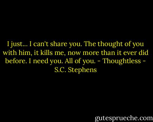 I just... I can't share you. The thought of you with him, it kills me, now more than it ever did before. I need you. All of you. - Thoughtless - S.C. Stephens
