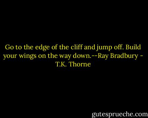 Go to the edge of the cliff and jump off. Build your wings on the way down.--Ray Bradbury - T.K. Thorne