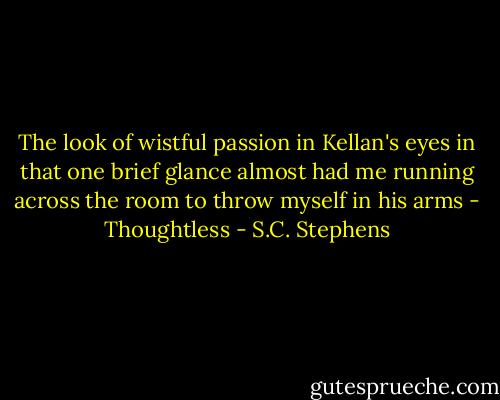 The look of wistful passion in Kellan's eyes in that one brief glance almost had me running across the room to throw myself in his arms - Thoughtless - S.C. Stephens