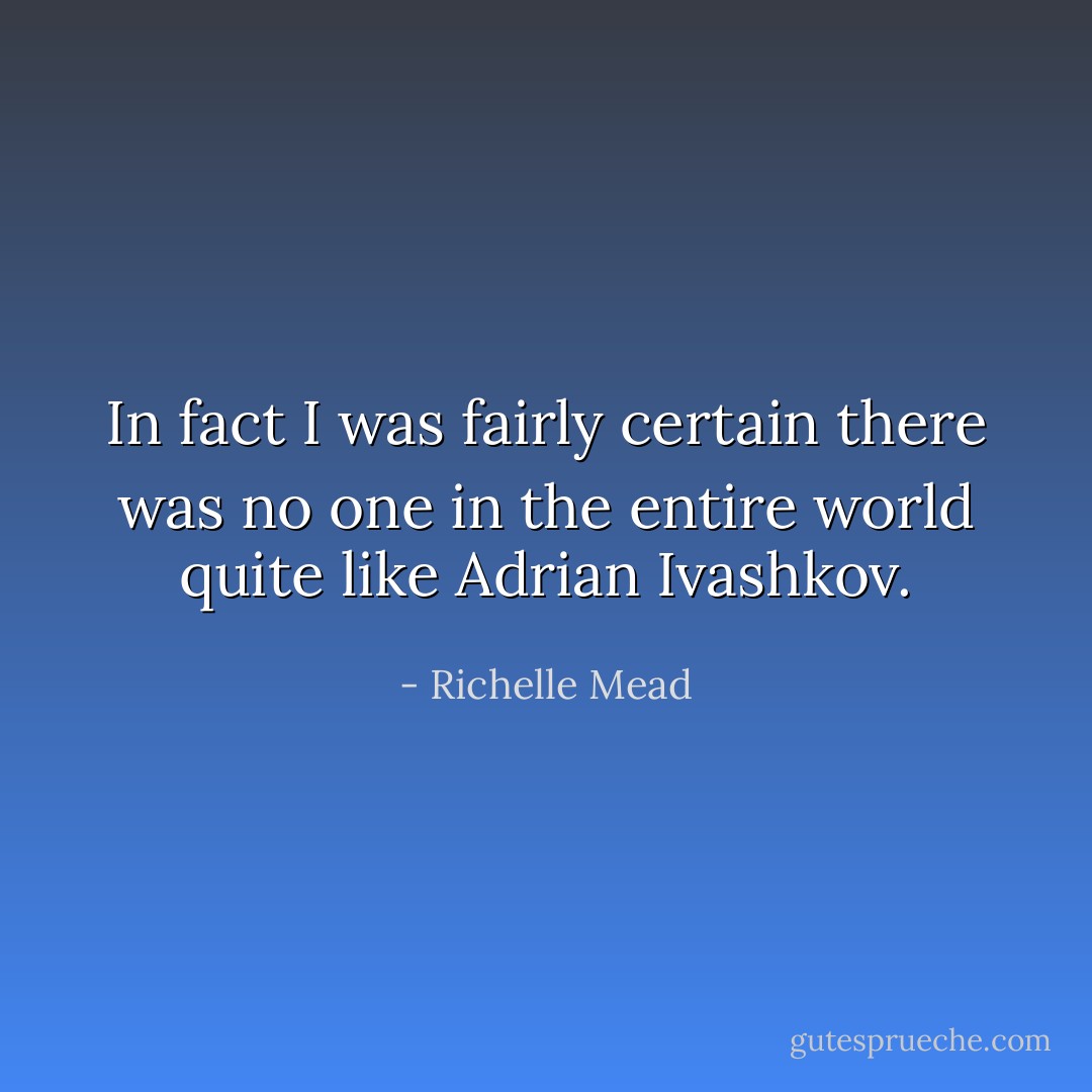 In fact I was fairly certain there was no one in the entire world quite like Adrian Ivashkov. - Richelle Mead