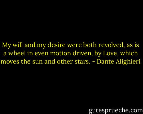 My will and my desire were both revolved, as is a wheel in even motion driven, by Love, which moves the sun and other stars. - Dante Alighieri