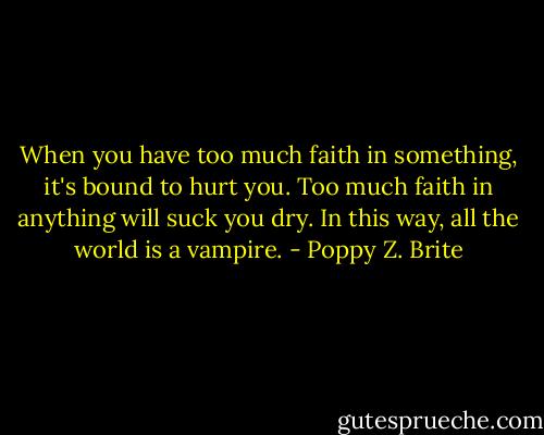 When you have too much faith in something, it's bound to hurt you. Too much faith in anything will suck you dry. In this way, all the world is a vampire. - Poppy Z. Brite