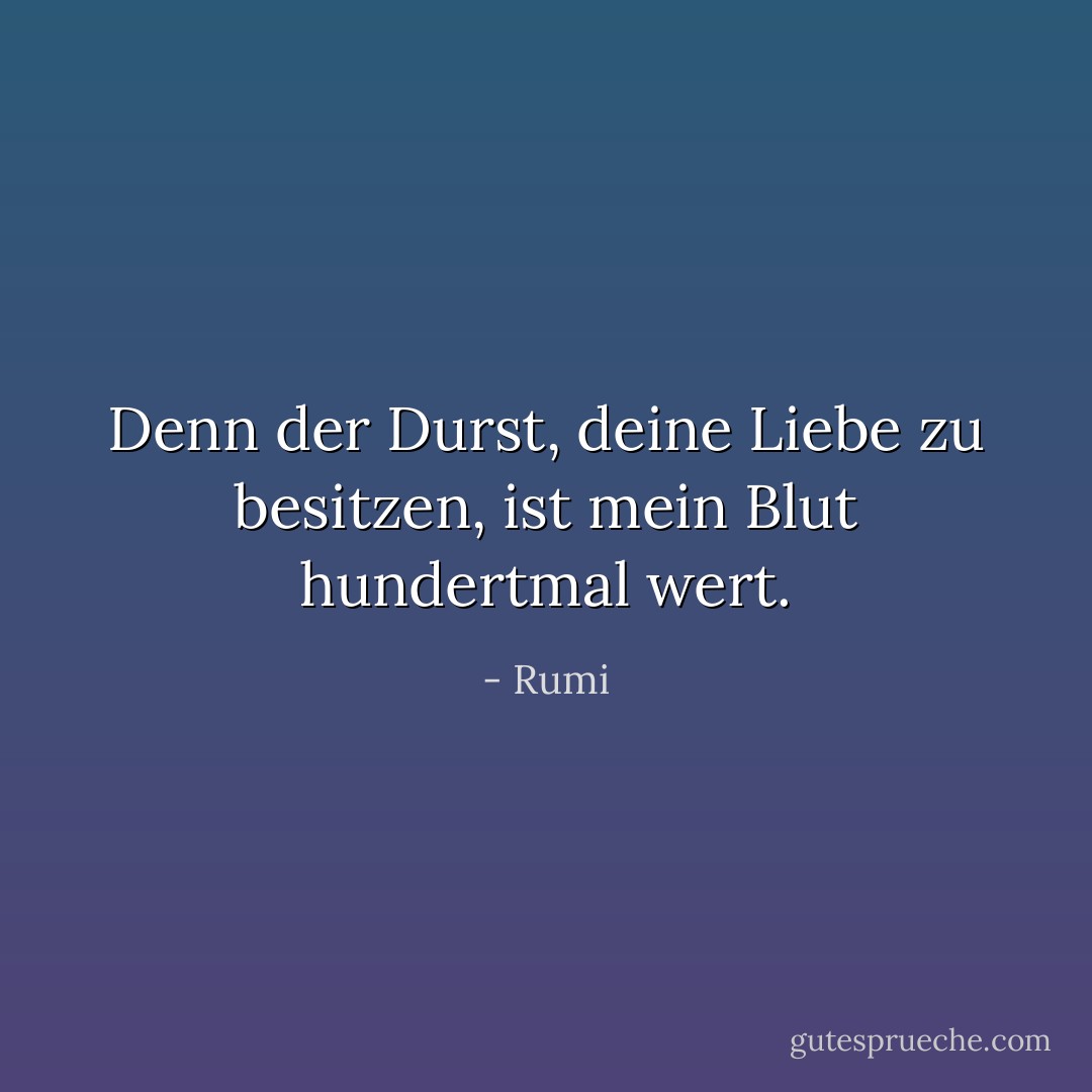 Denn der Durst, deine Liebe zu besitzen,<br />ist mein Blut hundertmal wert. - Rumi<