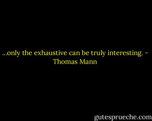 ...only the exhaustive can be truly interesting. - Thomas Mann