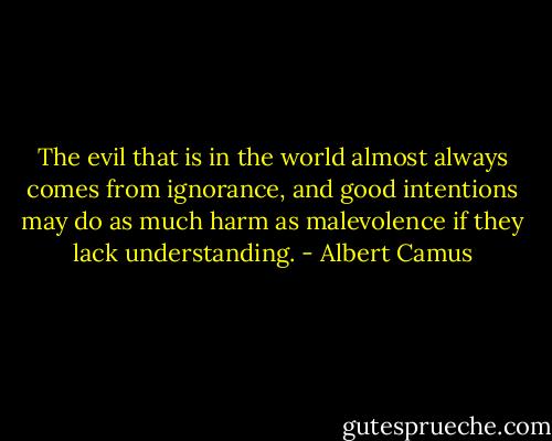 The evil that is in the world almost always comes from ignorance, and good intentions may do as much harm as malevolence if they lack understanding. - Albert Camus