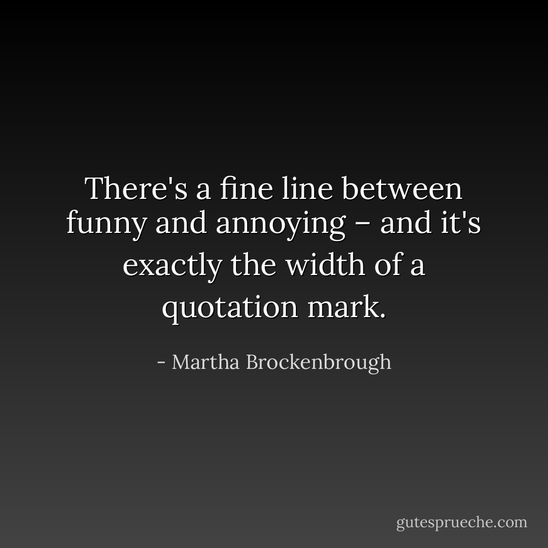 There's a fine line between funny and annoying – and it's exactly the width of a quotation mark. - Martha Brockenbrough