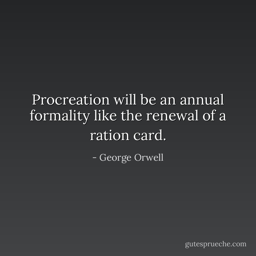 Procreation will be an annual formality like the renewal of a ration card. - George Orwell