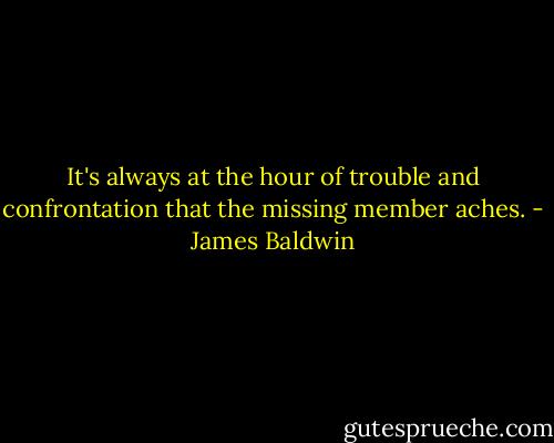 It's always at the hour of trouble and confrontation that the missing member aches. - James Baldwin