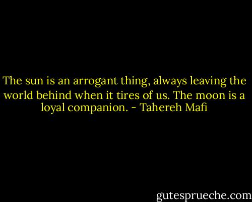 The sun is an arrogant thing, always leaving the world behind when it tires of us. The moon is a loyal companion. - Tahereh Mafi