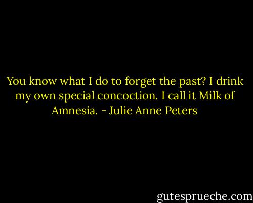 You know what I do to forget the past? I drink my own special concoction. I call it Milk of Amnesia. - Julie Anne Peters