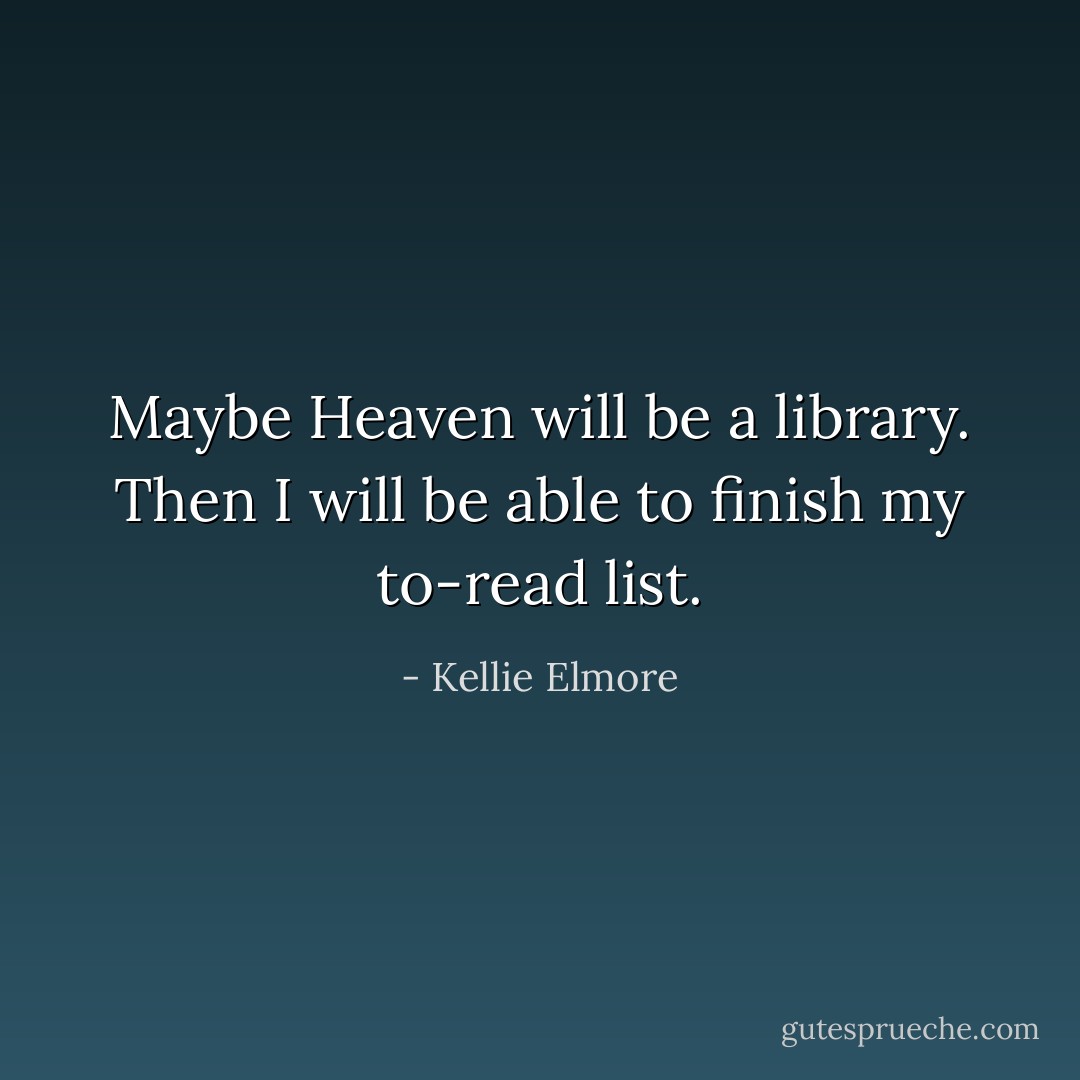 Maybe Heaven will be a library. Then I will be able to finish my to-read list. - Kellie Elmore