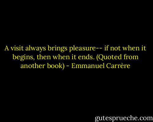 A visit always brings pleasure-- if not when it begins, then when it ends. (Quoted from another book) - Emmanuel Carrère