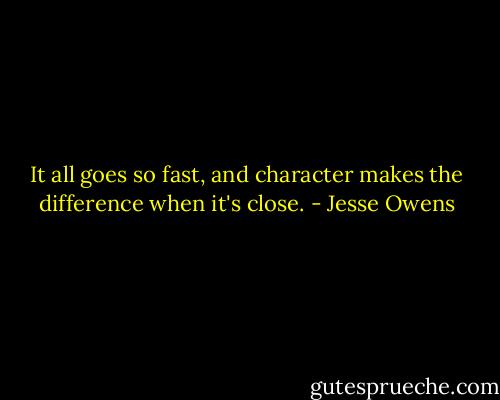 It all goes so fast, and character makes the difference when it's close. - Jesse Owens