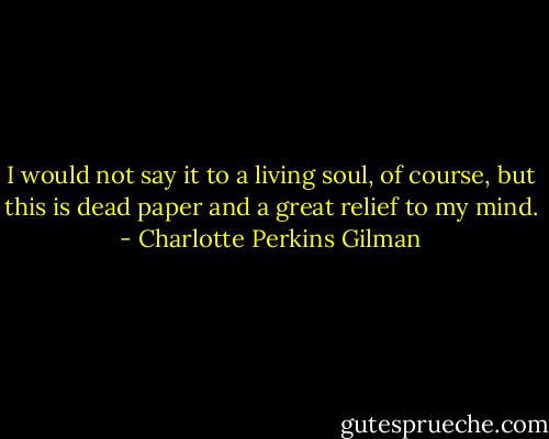 I would not say it to a living soul, of course, but this is dead paper and a great relief to my mind. - Charlotte Perkins Gilman