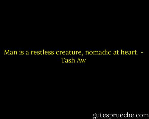Man is a restless creature, nomadic at heart. - Tash Aw