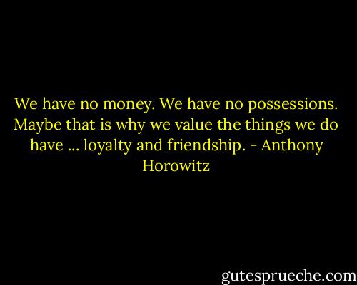 We have no money. We have no possessions. Maybe that is why we value the things we do have ... loyalty and friendship. - Anthony Horowitz