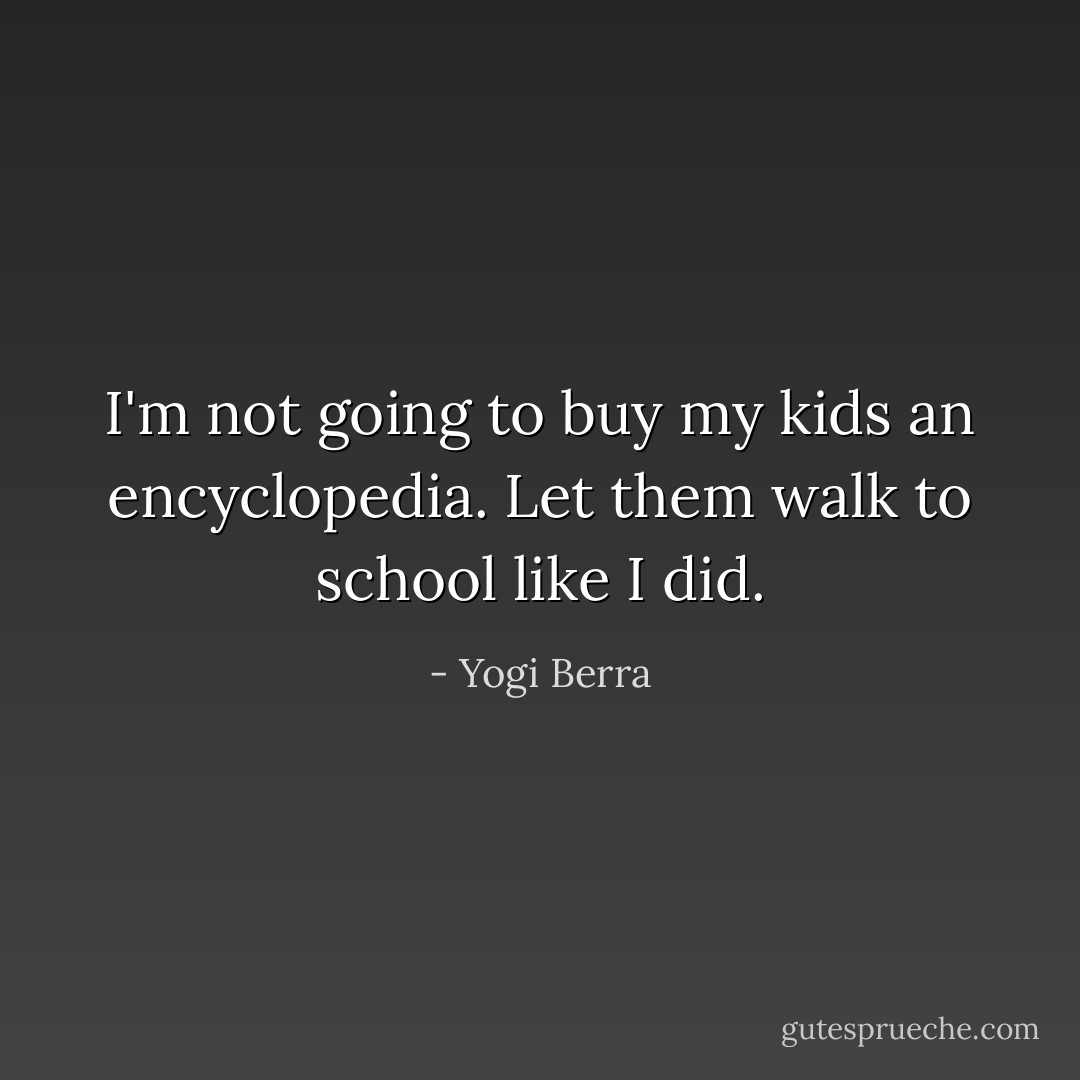 I'm not going to buy my kids an encyclopedia. Let them walk to school like I did. - Yogi Berra
