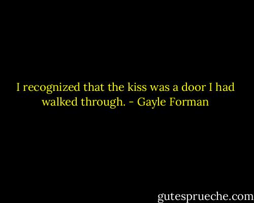 I recognized that the kiss was a door I had walked through. - Gayle Forman