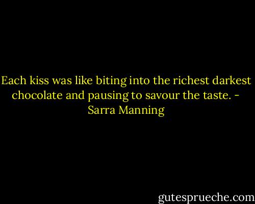 Each kiss was like biting into the richest darkest chocolate and pausing to savour the taste. - Sarra Manning