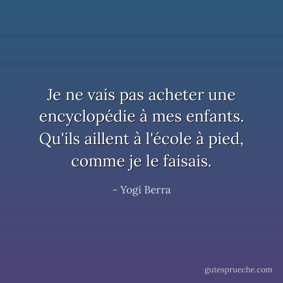 Je ne vais pas acheter une encyclopédie à mes enfants. Qu'ils aillent à l'école à pied, comme je le faisais. - Yogi Berra