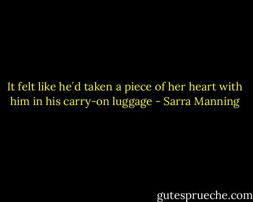It felt like he´d taken a piece of her heart with him in his carry-on luggage - Sarra Manning
