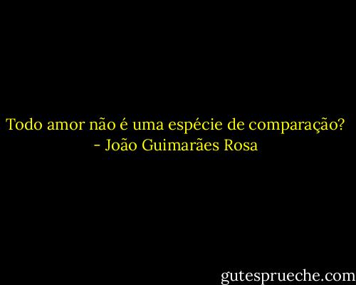 Todo amor não é uma espécie de comparação? - João Guimarães Rosa