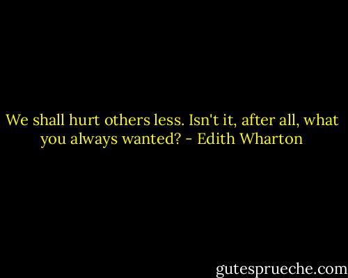 We shall hurt others less. Isn't it, after all, what you always wanted? - Edith Wharton