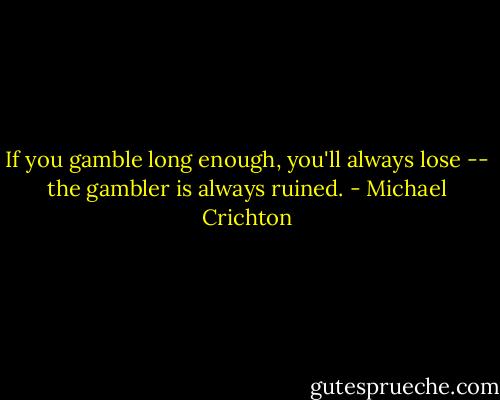 If you gamble long enough, you'll always lose -- the gambler is always ruined. - Michael Crichton