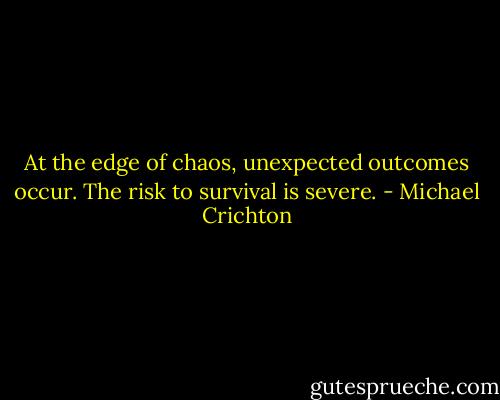 At the edge of chaos, unexpected outcomes occur. The risk to survival is severe. - Michael Crichton