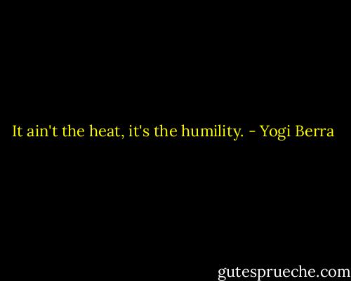 It ain't the heat, it's the humility. - Yogi Berra
