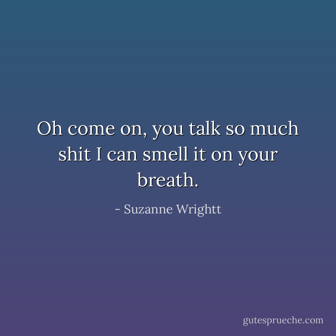 Oh come on, you talk so much shit I can smell it on your breath. - Suzanne Wrightt
