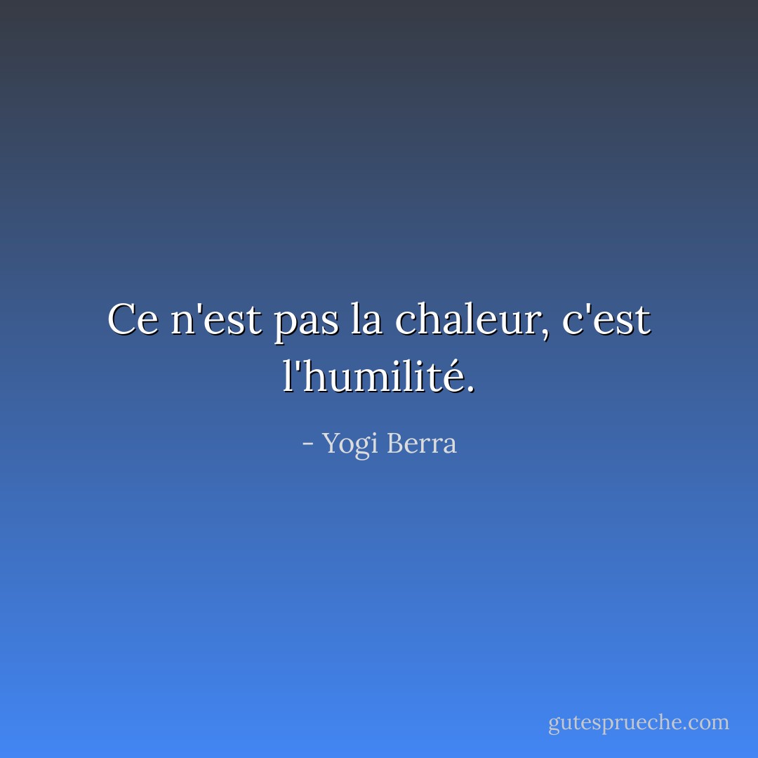 Ce n'est pas la chaleur, c'est l'humilité. - Yogi Berra