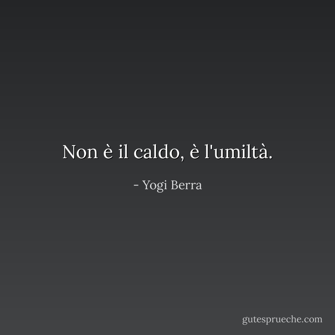 Non è il caldo, è l'umiltà. - Yogi Berra