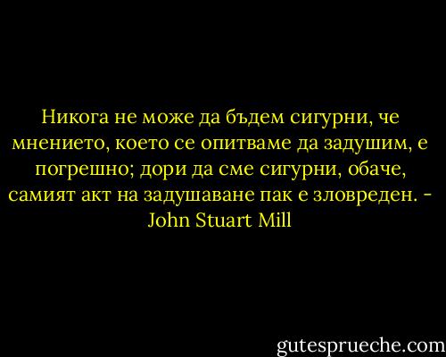 Никога не може да бъдем сигурни, че мнението, което се опитваме да задушим, е погрешно; дори да сме сигурни, обаче, самият акт на задушаване пак е зловреден. - John Stuart Mill