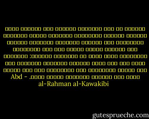 العوام هم قوة المستبد وقوته، بهم وعليهم يصول ويطول، يأسرهم فيتهللون لشوكته، ويغصب أموالهم فيحمدونه على إبقائه حياتهم، ويهينهم فيثنون على رفعته، ويغري بعضهم على بعض فيفتخرون بسياسته، وإذا أسرف في أموالهم يقولون: كريمًا، وإذا قتل ولم يمثل يعدونه رحيمًا، ويسوقهم إلى خطر الموت فيطيعونه خذر التوبيخ، وأن نقم عليهم منهم بعض الأباة قاتلوهم كأنهم بغاة. - Abd al-Rahman al-Kawakibi