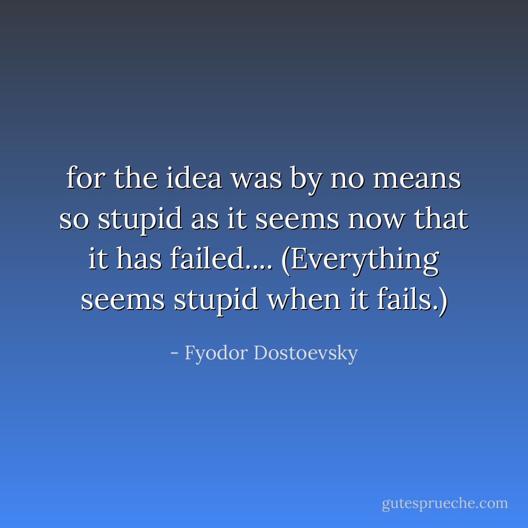 for the idea was by no means so stupid as it seems now<br />that it has failed.... (Everything seems stupid when it fails.) - Fyodor Dostoevsky