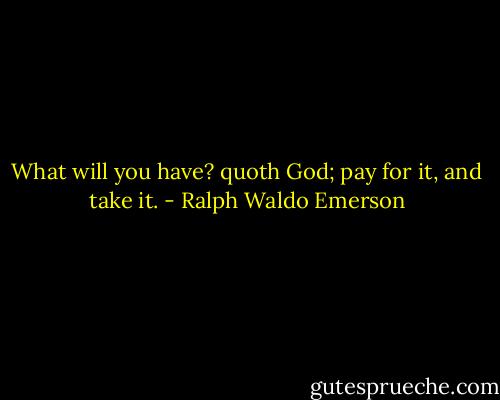 What will you have? quoth God; pay for it, and take it. - Ralph Waldo Emerson