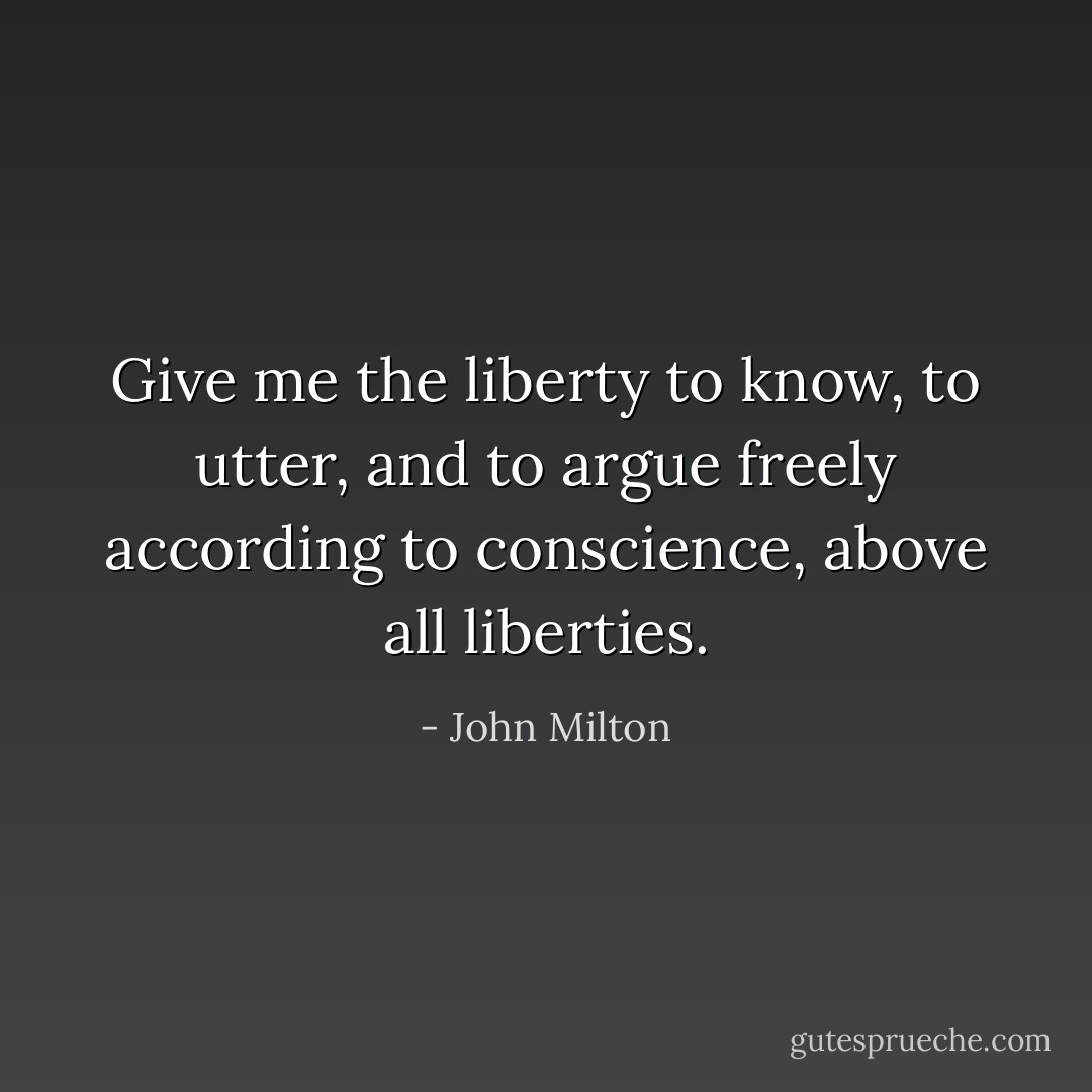 Give me the liberty to know, to utter, and to argue freely according to conscience, above all liberties. - John Milton