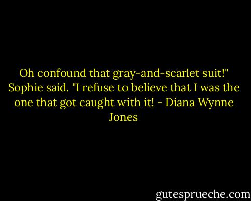 Oh confound that gray-and-scarlet suit!" Sophie said. "I refuse to believe that I was the one that got caught with it! - Diana Wynne Jones