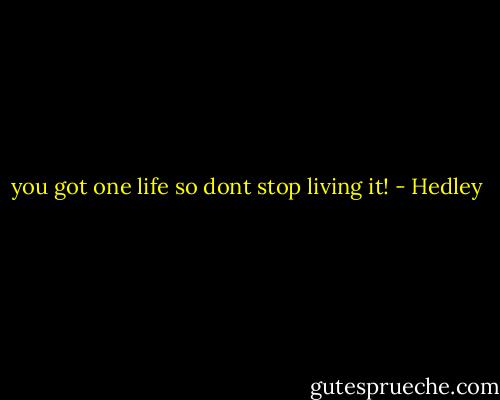 you got one life so dont stop living it! - Hedley