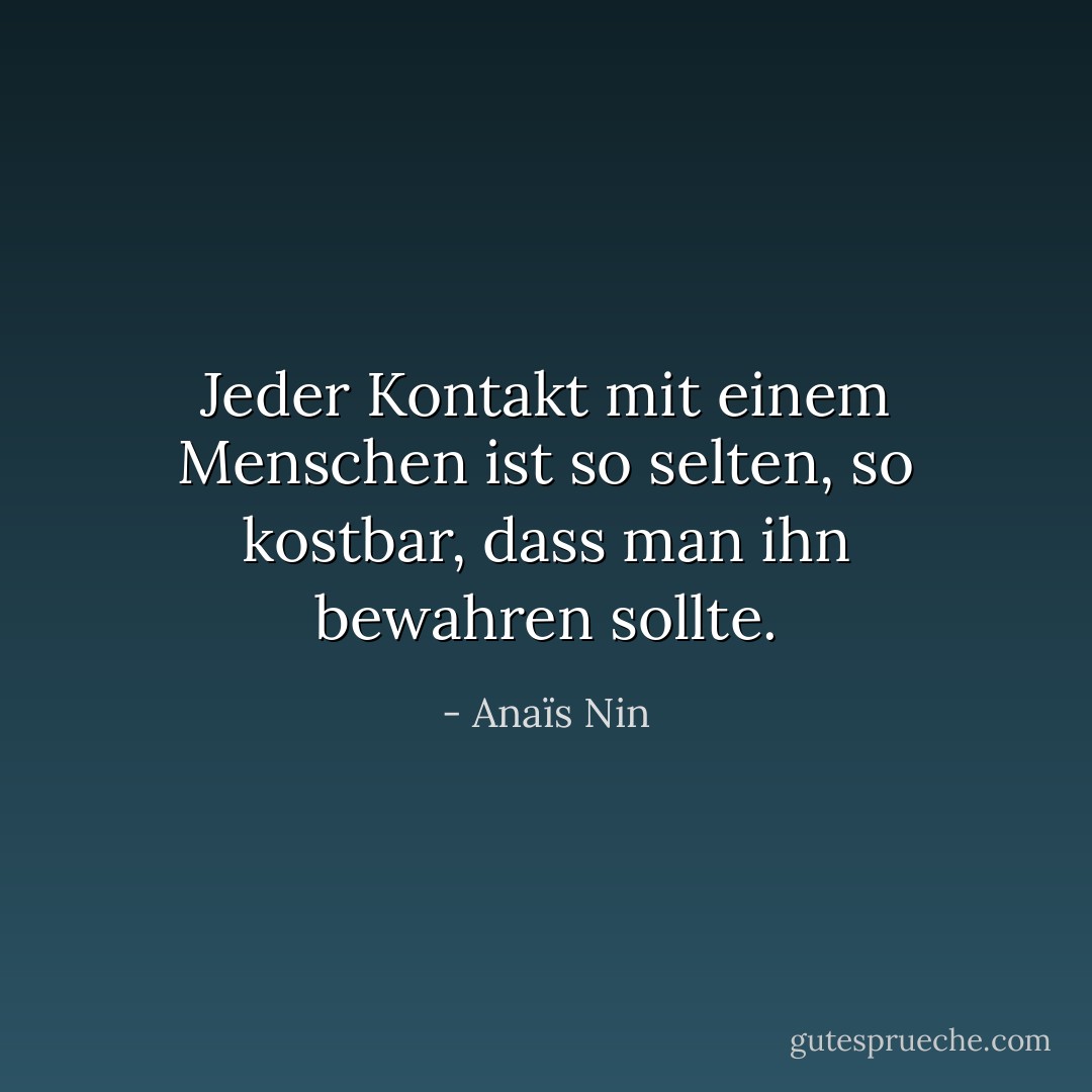 Jeder Kontakt mit einem Menschen ist so selten, so kostbar, dass man ihn bewahren sollte. - Anaïs Nin<