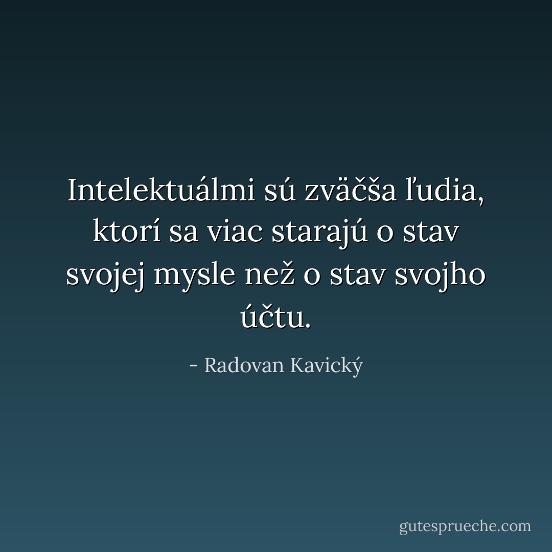 Intelektuálmi sú zväčša ľudia, ktorí sa viac starajú o stav svojej mysle než o stav svojho účtu. - Radovan Kavický